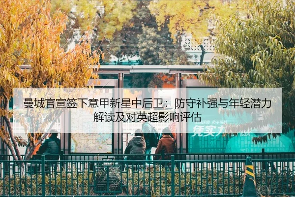 曼城官宣签下意甲新星中后卫：防守补强与年轻潜力解读及对英超影响评估