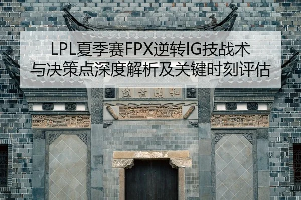 LPL夏季赛FPX逆转IG技战术与决策点深度解析及关键时刻评估