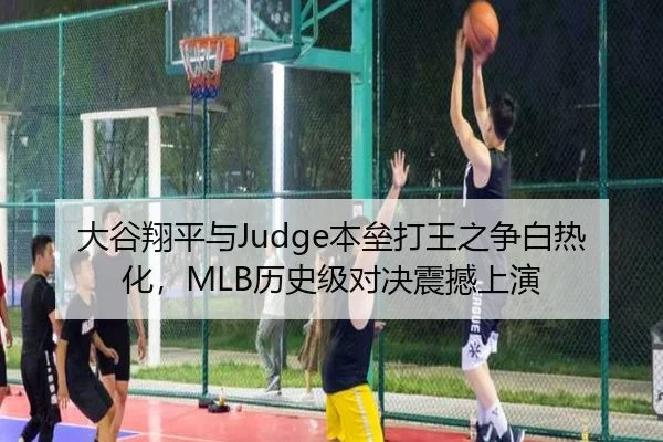 大谷翔平与Judge本垒打王之争白热化，MLB历史级对决震撼上演